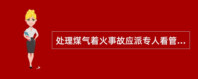 处理煤气着火事故应派专人看管煤气闸阀、压力表、蒸汽或氮气头等，以防止回火发生爆炸