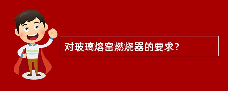 对玻璃熔窑燃烧器的要求？