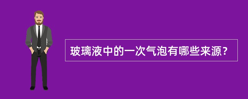 玻璃液中的一次气泡有哪些来源？