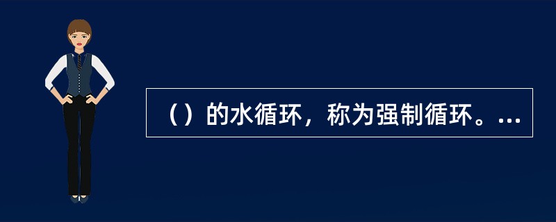 （）的水循环，称为强制循环。.在自然循环蒸汽锅炉的省煤器和蒸汽过热器中，工质的流