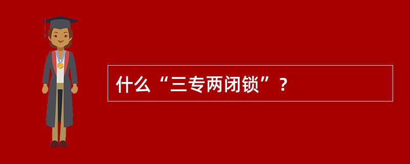 什么“三专两闭锁”？