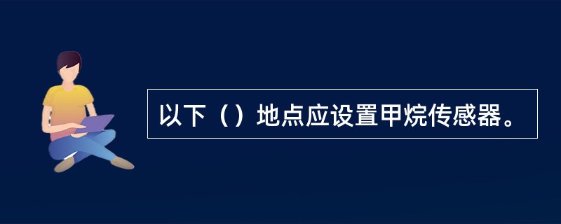 以下（）地点应设置甲烷传感器。