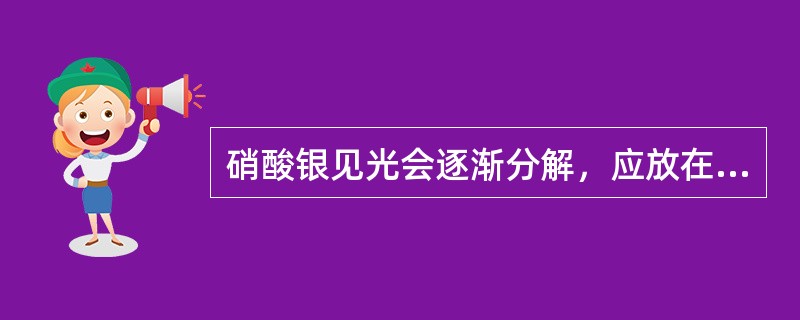 硝酸银见光会逐渐分解，应放在棕色瓶内并置于冷暗处。（）