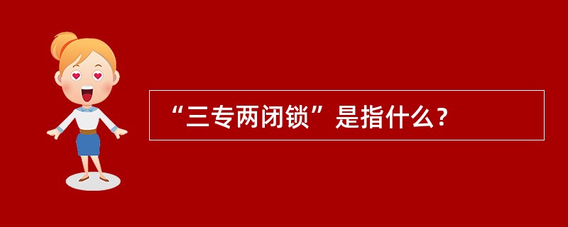 “三专两闭锁”是指什么？