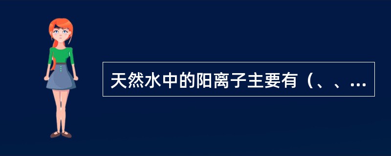 天然水中的阳离子主要有（、、和），此外还含有少量的（、、）等离子。阴离子主要有（