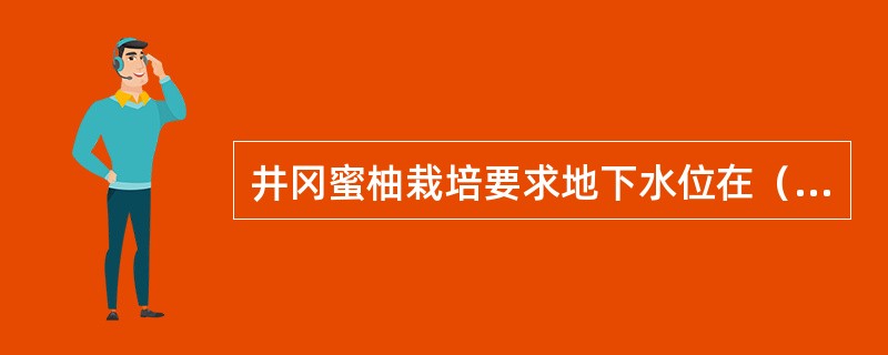 井冈蜜柚栽培要求地下水位在（）以下。