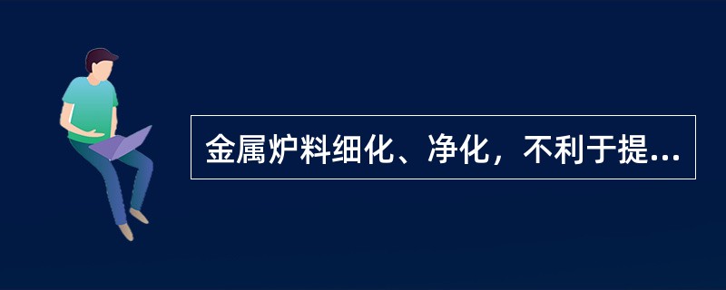 金属炉料细化、净化，不利于提高冲天炉的熔化率和纯水温度。