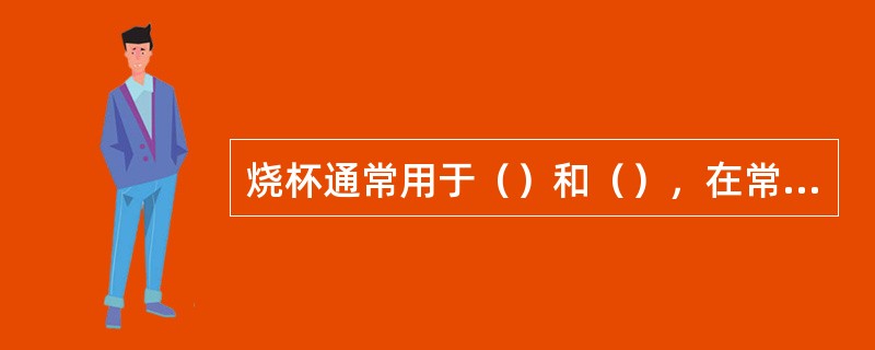 烧杯通常用于（）和（），在常温或加热时使用。加热时应（），使受热均匀。