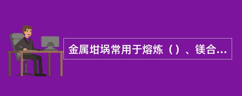 金属坩埚常用于熔炼（）、镁合金等熔点较低的合金。