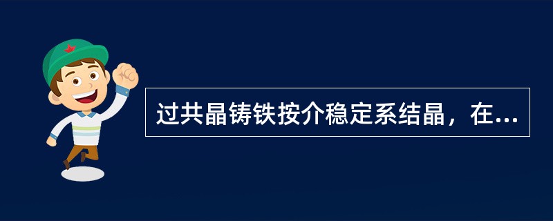 过共晶铸铁按介稳定系结晶，在共晶点共晶为奥氏体加石墨。