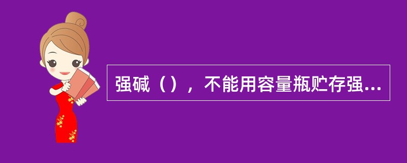 强碱（），不能用容量瓶贮存强碱溶液。