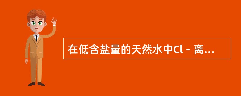 在低含盐量的天然水中Cl－离子含量较少；在高含盐量的天然水中（如苦咸水或海水等）