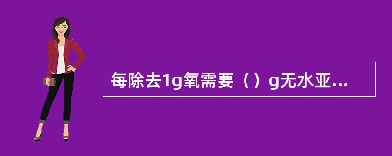 每除去1g氧需要（）g无水亚硫酸钠。商品亚硫酸钠一般含有结晶水，分子式为（），故