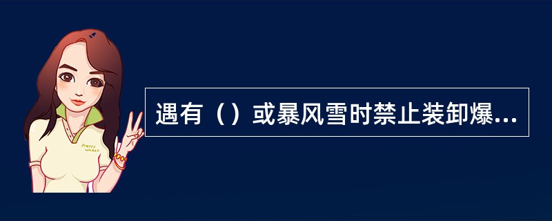 遇有（）或暴风雪时禁止装卸爆炸材料。