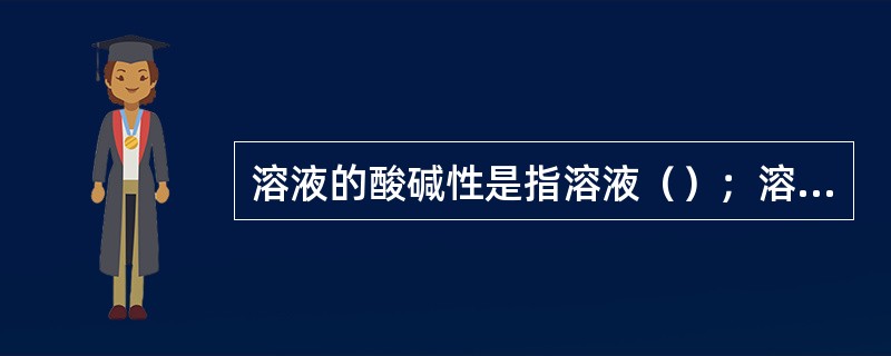 溶液的酸碱性是指溶液（）；溶液的酸碱度是指溶液（）。常用（）检验溶液的酸碱性。测