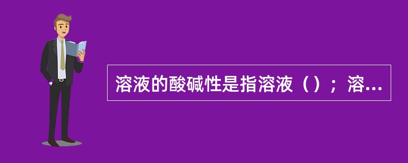 溶液的酸碱性是指溶液（）；溶液的酸碱度是指溶液（）。