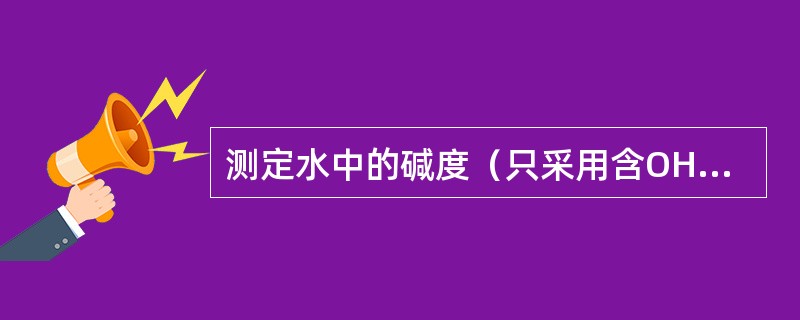 测定水中的碱度（只采用含OH－、CO32－和HCO3－碱性离子的水样）是用中和滴