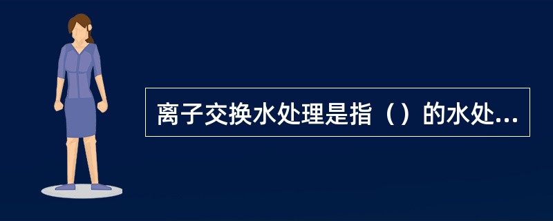 离子交换水处理是指（）的水处理方式。