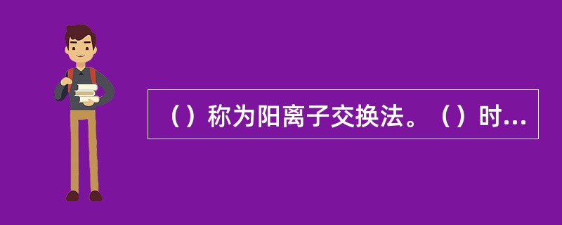 （）称为阳离子交换法。（）时，则此树脂为钠型阳离子交换树脂；（）时，则此树脂为氢