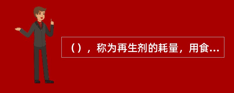 （），称为再生剂的耗量，用食盐再生时称为盐耗量，也称盐耗。