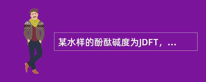 某水样的酚酞碱度为JDFT，全碱度为JD，若JDFT＝JD，则可判断该水样中只含