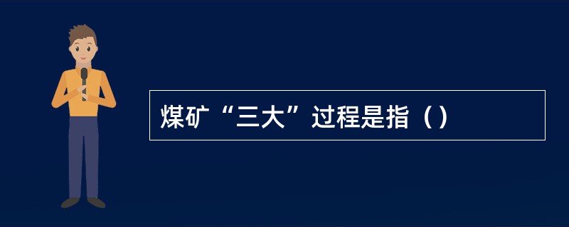 煤矿“三大”过程是指（）