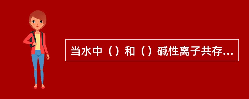 当水中（）和（）碱性离子共存时，水质特征是酚酞碱JDFT的二倍，大于全碱度JD，