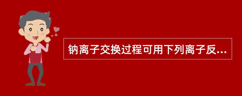 钠离子交换过程可用下列离子反应式表示：（）=（）