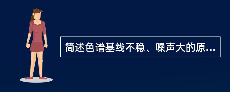 简述色谱基线不稳、噪声大的原因？