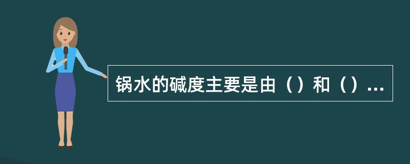 锅水的碱度主要是由（）和（）组成的，在有磷酸盐处理时还有（），所以锅水都有（）碱