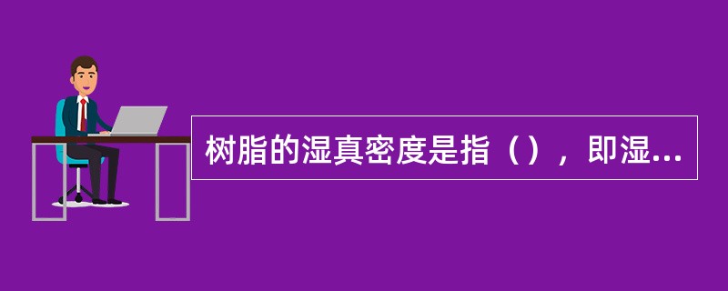 树脂的湿真密度是指（），即湿真密度＝（），单位是（）。