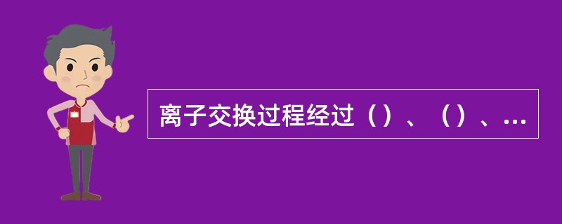 离子交换过程经过（）、（）、（）、（）和（）等步骤。