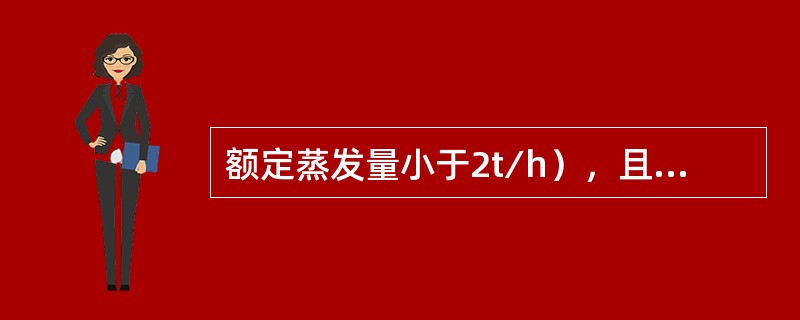 额定蒸发量小于2t∕h），且（）的蒸汽锅炉和汽水两用锅炉（如对汽、水品质无特殊要