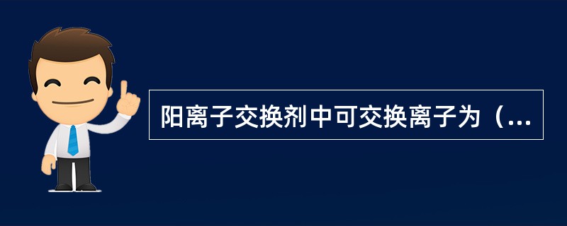 阳离子交换剂中可交换离子为（）离子，阴离子交换剂中可交换离子为（）离子。因此，离