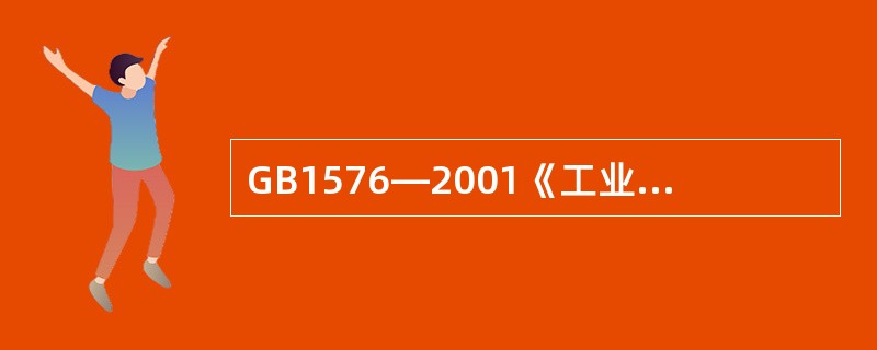 GB1576—2001《工业锅炉水质》标准规定，额定蒸汽压力小于等于1.6MPa