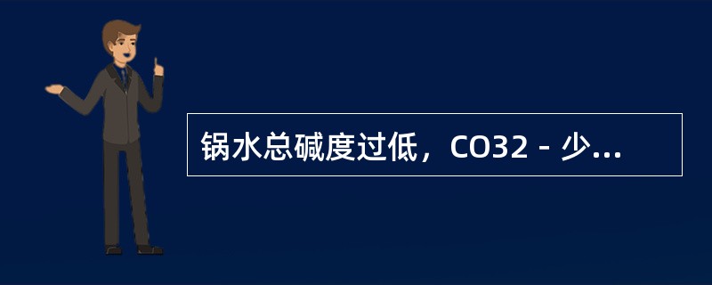 锅水总碱度过低，CO32－少，会结CaSO4水垢。（）