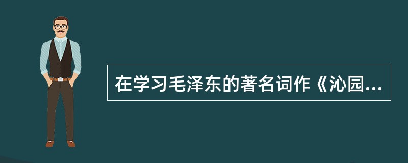 在学习毛泽东的著名词作《沁园春·雪》的课堂上，教师在新课教授环节，让学生们主要采