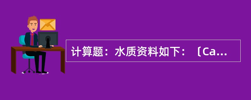 计算题：水质资料如下：〔Ca2＋〕＝56.0mg∕L，〔Mg2＋〕＝14.4mg