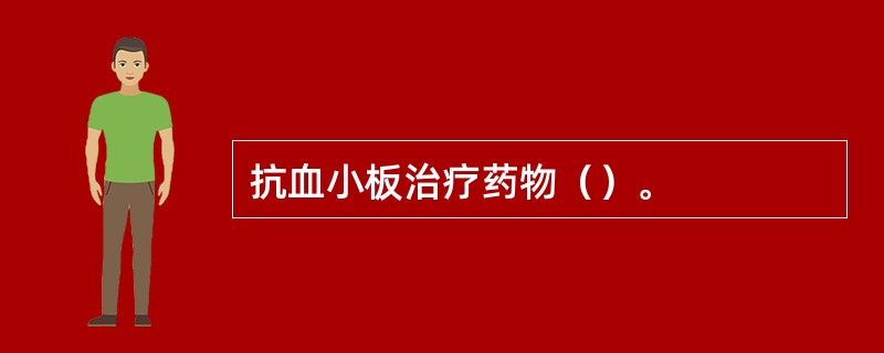 抗血小板治疗药物（）。