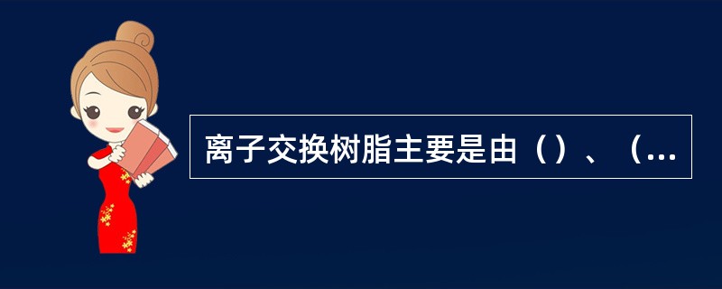 离子交换树脂主要是由（）、（）和（）三部分组成。