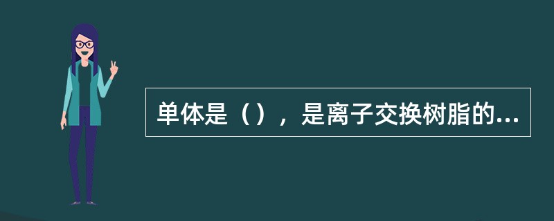 单体是（），是离子交换树脂的主要成分，所以也称母体。