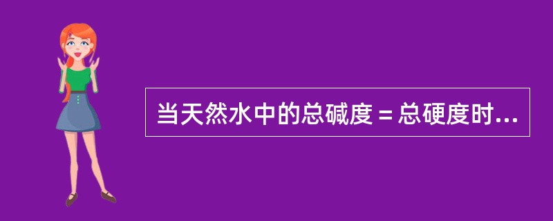 当天然水中的总碱度＝总硬度时，水中既无永久硬度，也无钠盐硬度，而且总碱度＝总硬度