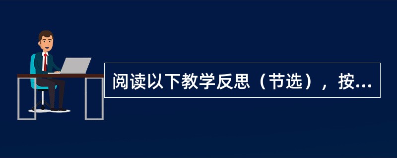 阅读以下教学反思（节选），按照要求答题。一篇课文向学生讲什么、怎样讲，可能每一位