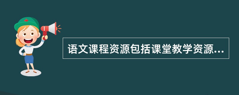 语文课程资源包括课堂教学资源和课外学习资源。下面有关“语文课程资源”的描述，不正