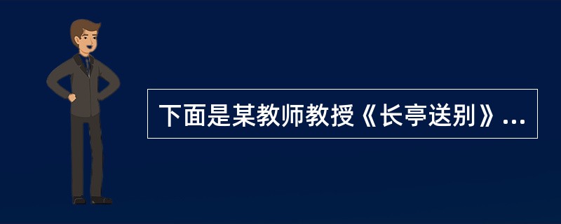 下面是某教师教授《长亭送别》一文的课堂实录（片段），阅读后请完成后面的问题。师：