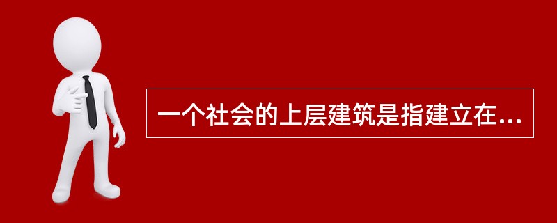 一个社会的上层建筑是指建立在一定经济基础之上并与之相适应的（）。