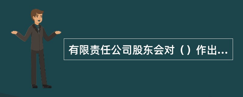 有限责任公司股东会对（）作出决议，须经代表2/3以上表决权的股东通过。