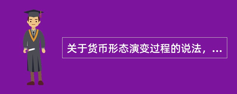 关于货币形态演变过程的说法，正确的是()