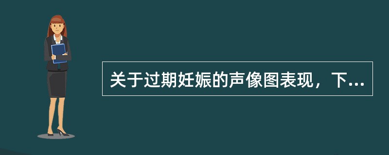 关于过期妊娠的声像图表现，下列哪项不正确()