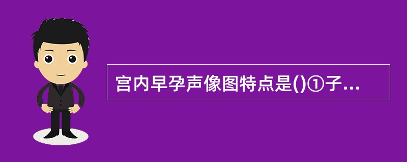 宫内早孕声像图特点是()①子宫增大②宫腔内可见妊娠囊③妊娠囊内可见胚芽④妊娠囊内